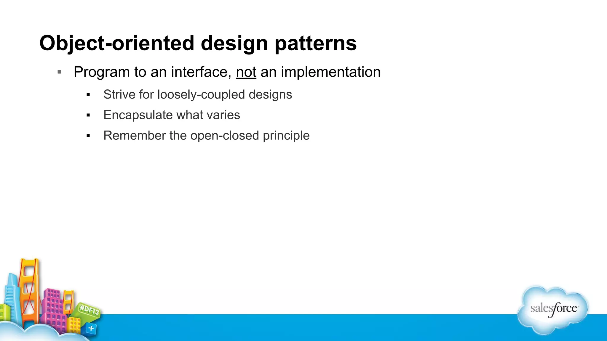 Object-oriented design patterns
▪ Program to an interface, not an implementation
▪

Strive for loosely-coupled designs

▪

Encapsulate what varies

▪

Remember the open-closed principle

 