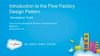 Introduction to the Flow Factory
Design Pattern
Developers Track
Adam Purkiss, MondayCall Solutions, Principal Architect
@apurkiss
adampurkiss.com

 
