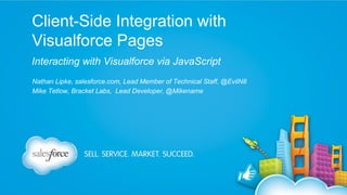 Client-Side Integration with
Visualforce Pages
Interacting with Visualforce via JavaScript
Nathan Lipke, salesforce.com, Lead Member of Technical Staff, @EvilN8
Mike Tetlow, Bracket Labs, Lead Developer, @Mikename

 
