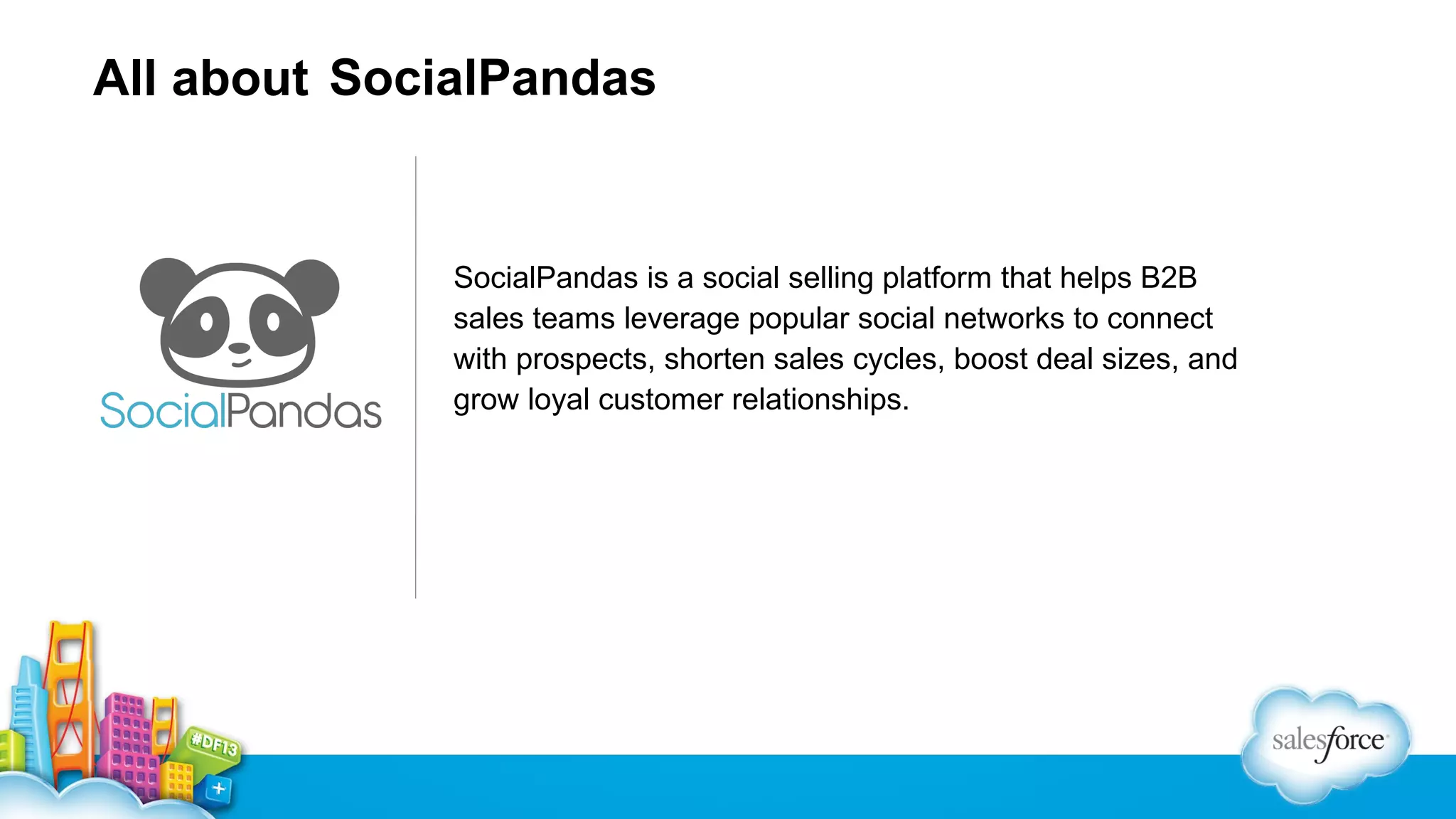 All about SocialPandas

SocialPandas is a social selling platform that helps B2B
sales teams leverage popular social networks to connect
with prospects, shorten sales cycles, boost deal sizes, and
grow loyal customer relationships.

 
