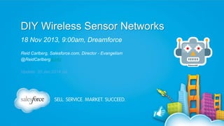 DIY Wireless Sensor Networks
18 Nov 2013, 9:00am, Dreamforce
Reid Carlberg, Salesforce.com, Director - Evangelism
@ReidCarlberg(Link)

Update: 30 Jan 2014 (a)

 