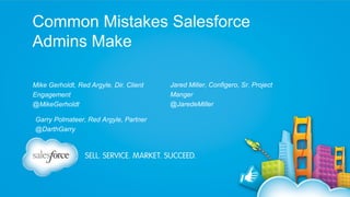 Common Mistakes Salesforce
Admins Make
Mike Gerholdt, Red Argyle, Dir. Client
Engagement
@MikeGerholdt
Garry Polmateer, Red Argyle, Partner
@DarthGarry
Jared Miller, Configero, Sr. Project
Manger
@JaredeMiller
 