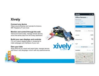 Xively
Connect any device
•Open-source libraries and tutorials for Arduino,
IMP, Raspberry Pi and more

Monitor and contro...