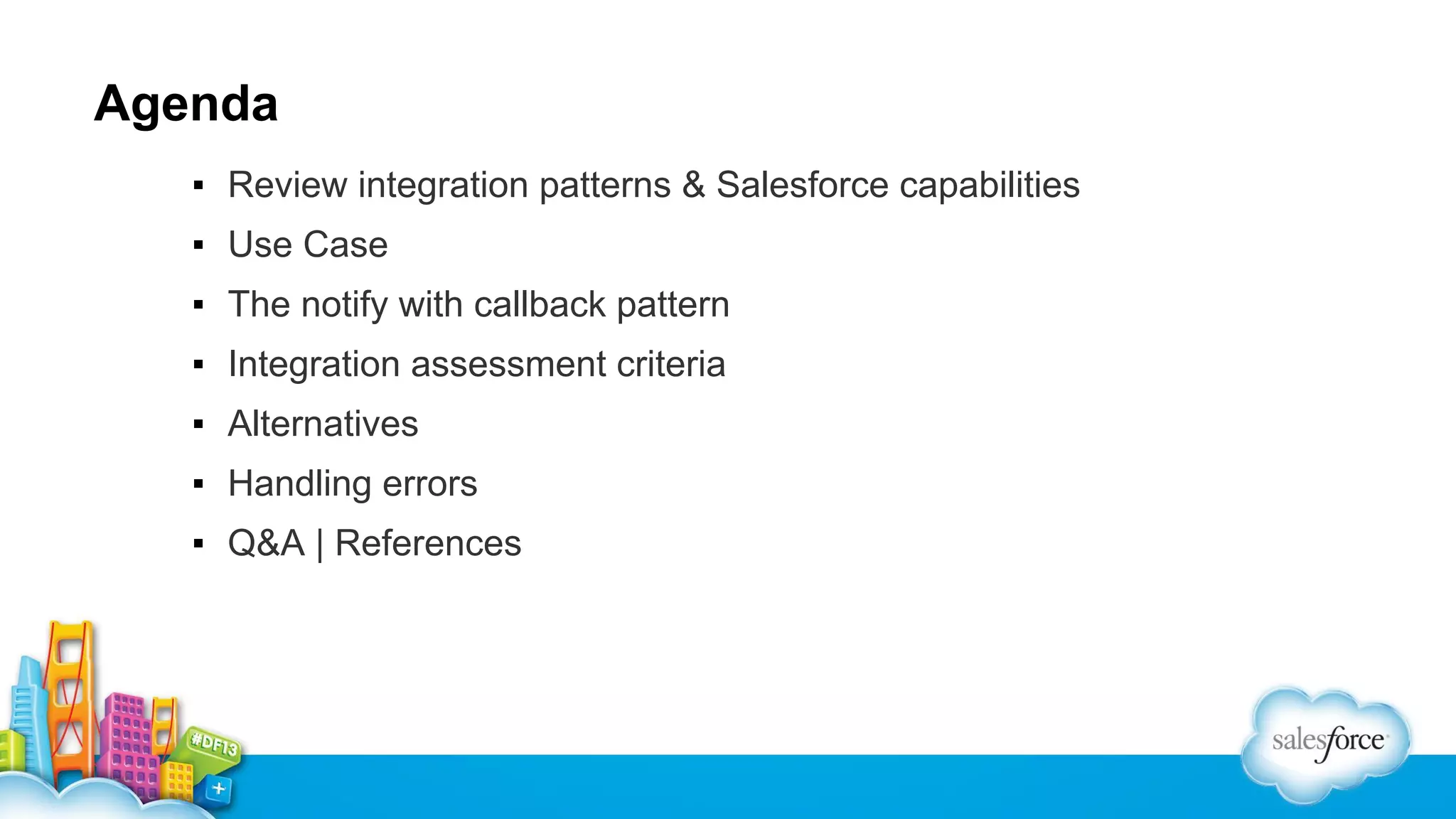 Agenda
▪ Review integration patterns & Salesforce capabilities
▪ Use Case
▪ The notify with callback pattern
▪ Integration assessment criteria
▪ Alternatives
▪ Handling errors
▪ Q&A | References

 