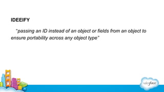 IDEEIFY
“passing an ID instead of an object or fields from an object to
ensure portability across any object type”

 