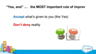“Yes, and” … the MOST important rule of improv
Accept what’s given to you (the Yes)
Don’t deny reality

 