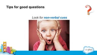 Tips for good questions
Look for non-verbal cues

 