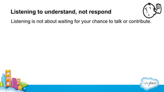 Listening to understand, not respond
Listening is not about waiting for your chance to talk or contribute.

 