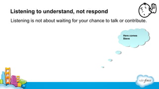 Listening to understand, not respond
Listening is not about waiting for your chance to talk or contribute.
Here comes
Steve

 