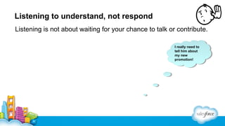 Listening to understand, not respond
Listening is not about waiting for your chance to talk or contribute.
I really need to
tell him about
my new
promotion!

 