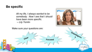 Be specific
All my life, I always wanted to be
somebody. Now I see that I should
have been more specific.
-- Lily Tomlin
Make sure your questions are:

ear
llear
C
C

Un
Un
am
am
biig
bg
s uo u
s uou

Focused
Focused

 