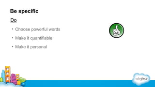 Be specific
Do
• Choose powerful words
• Make it quantifiable
• Make it personal

 