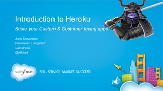 Introduction to Heroku
Scale your Custom & Customer facing apps
John Stevenson
Developer Evangelist
Salesforce
@jr0cket

 