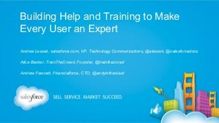 Building Help and Training to Make
Every User an Expert
Andrea Leszek, salesforce.com, VP, Technology Communications, @aleszek, @salesforcedocs
Alice Becker, TrainTheCrowd, Founder, @trainthecrowd
Andrew Fawcett, Financialforce, CTO, @andyinthecloud

 