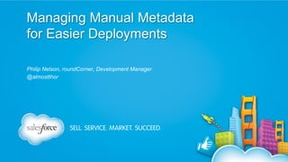 Managing Manual Metadata
for Easier Deployments
Philip Nelson, roundCorner, Development Manager
@almostthor

 