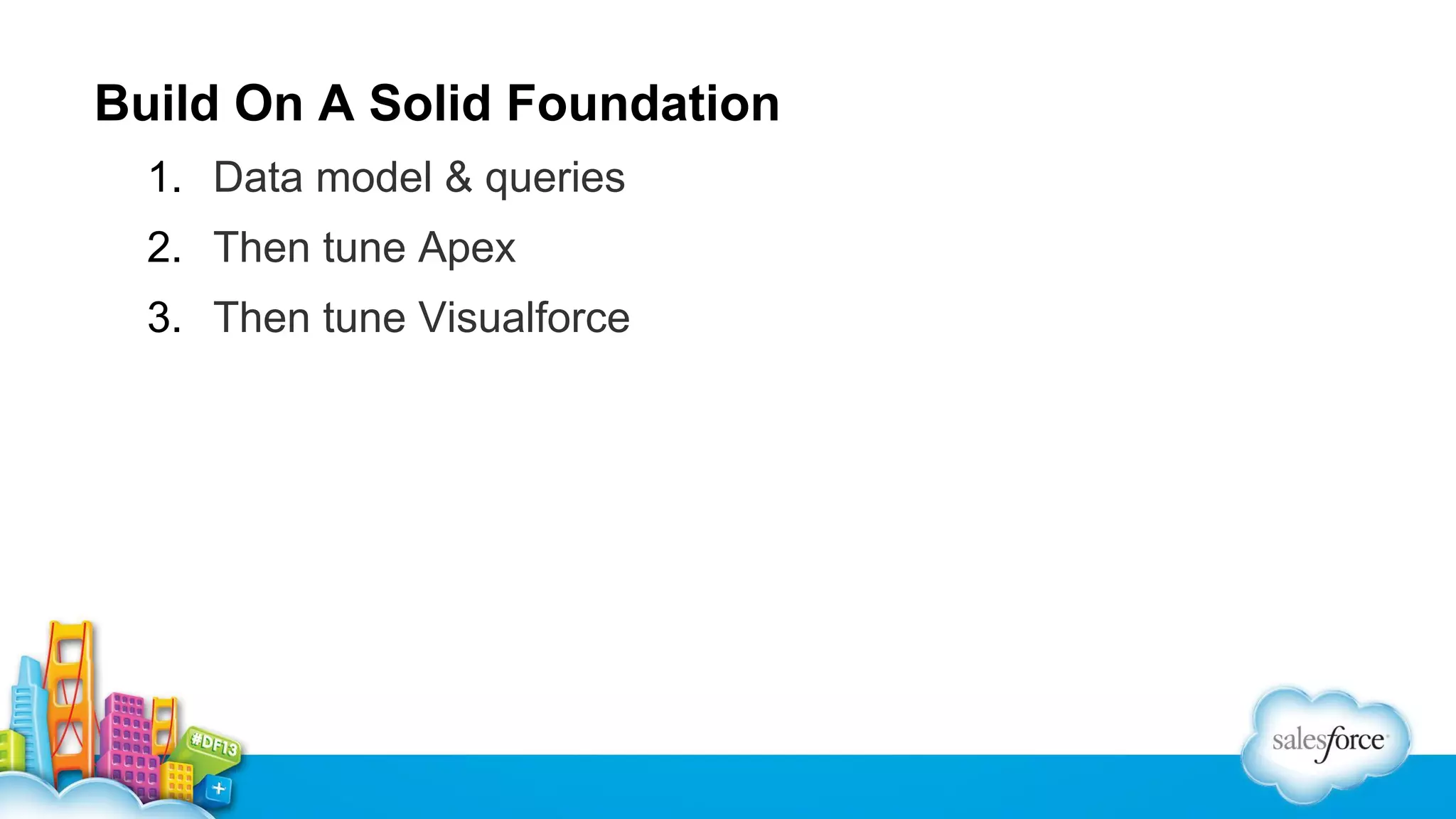 Build On A Solid Foundation
1. Data model & queries
2. Then tune Apex
3. Then tune Visualforce

 