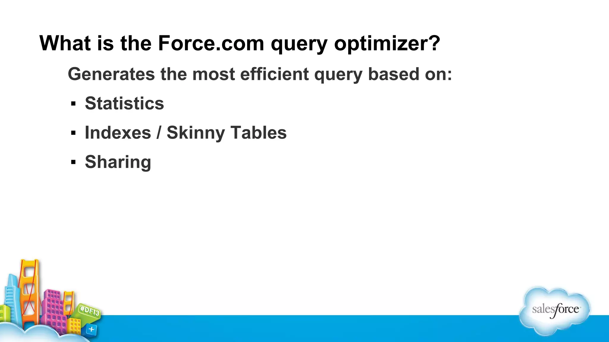 What is the Force.com query optimizer?
Generates the most efficient query based on:
▪ Statistics
▪ Indexes / Skinny Tables
▪ Sharing

 