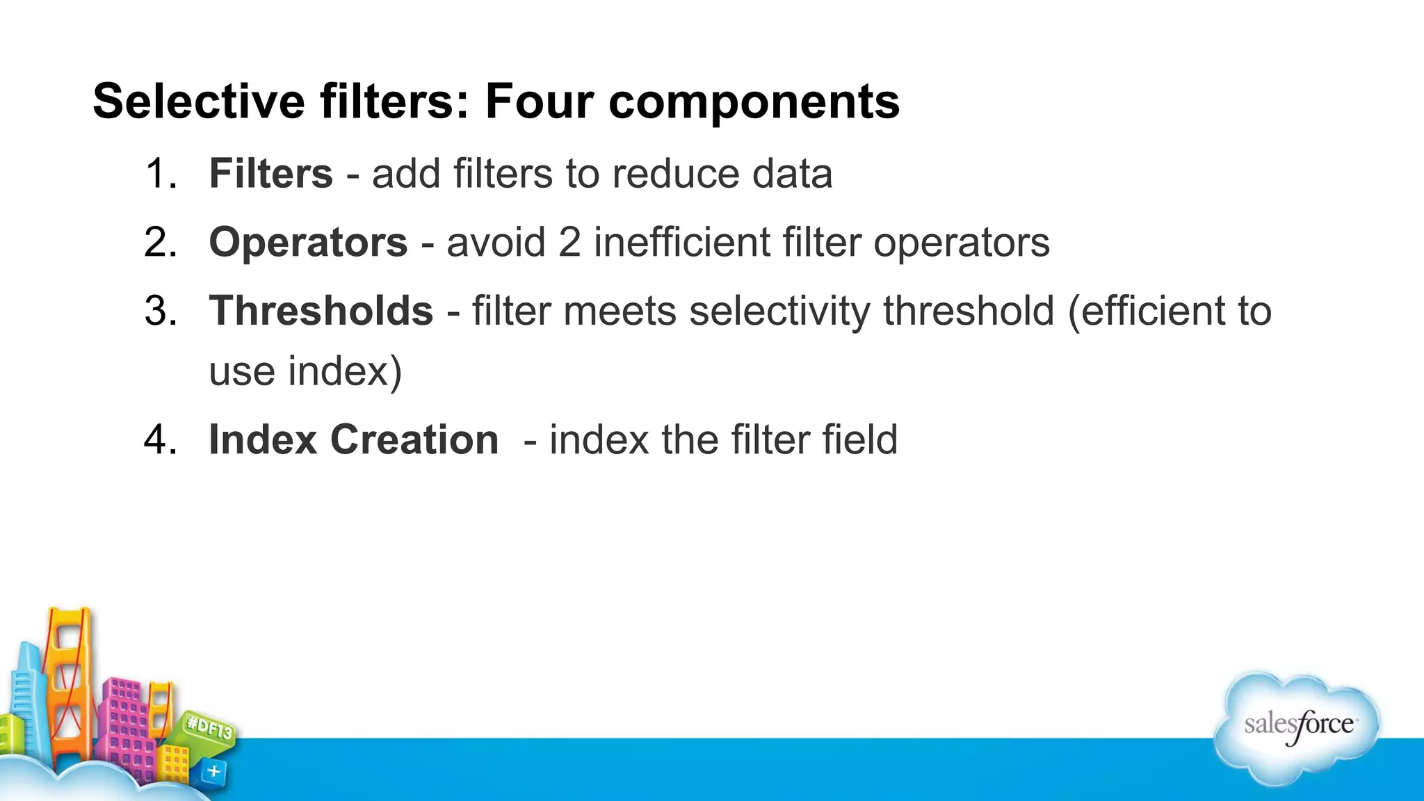 Selective filters: Four components
1. Filters - add filters to reduce data
2. Operators - avoid 2 inefficient filter operators
3. Thresholds - filter meets selectivity threshold (efficient to
use index)
4. Index Creation - index the filter field

 