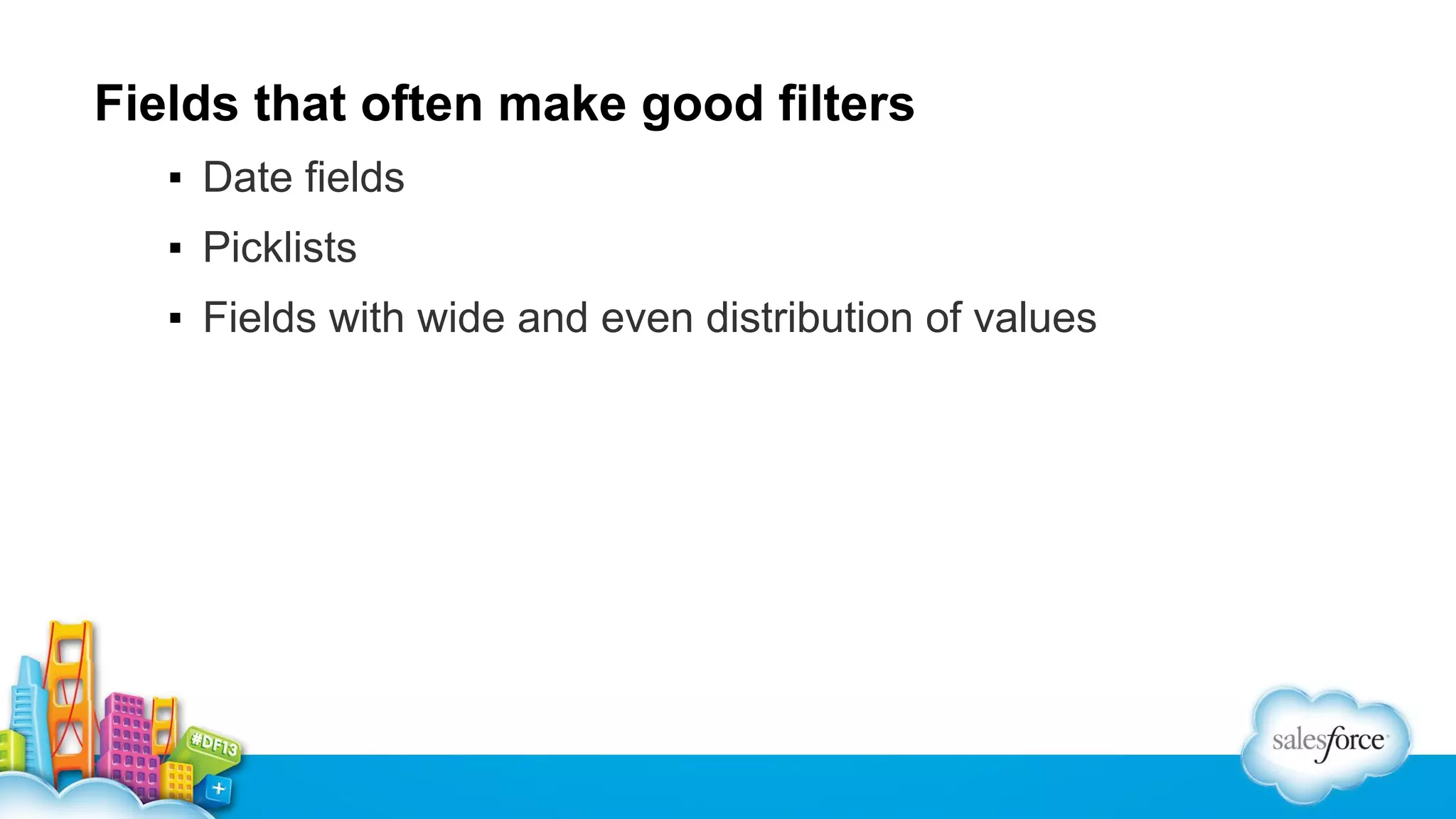 Fields that often make good filters
▪ Date fields
▪ Picklists
▪ Fields with wide and even distribution of values

 