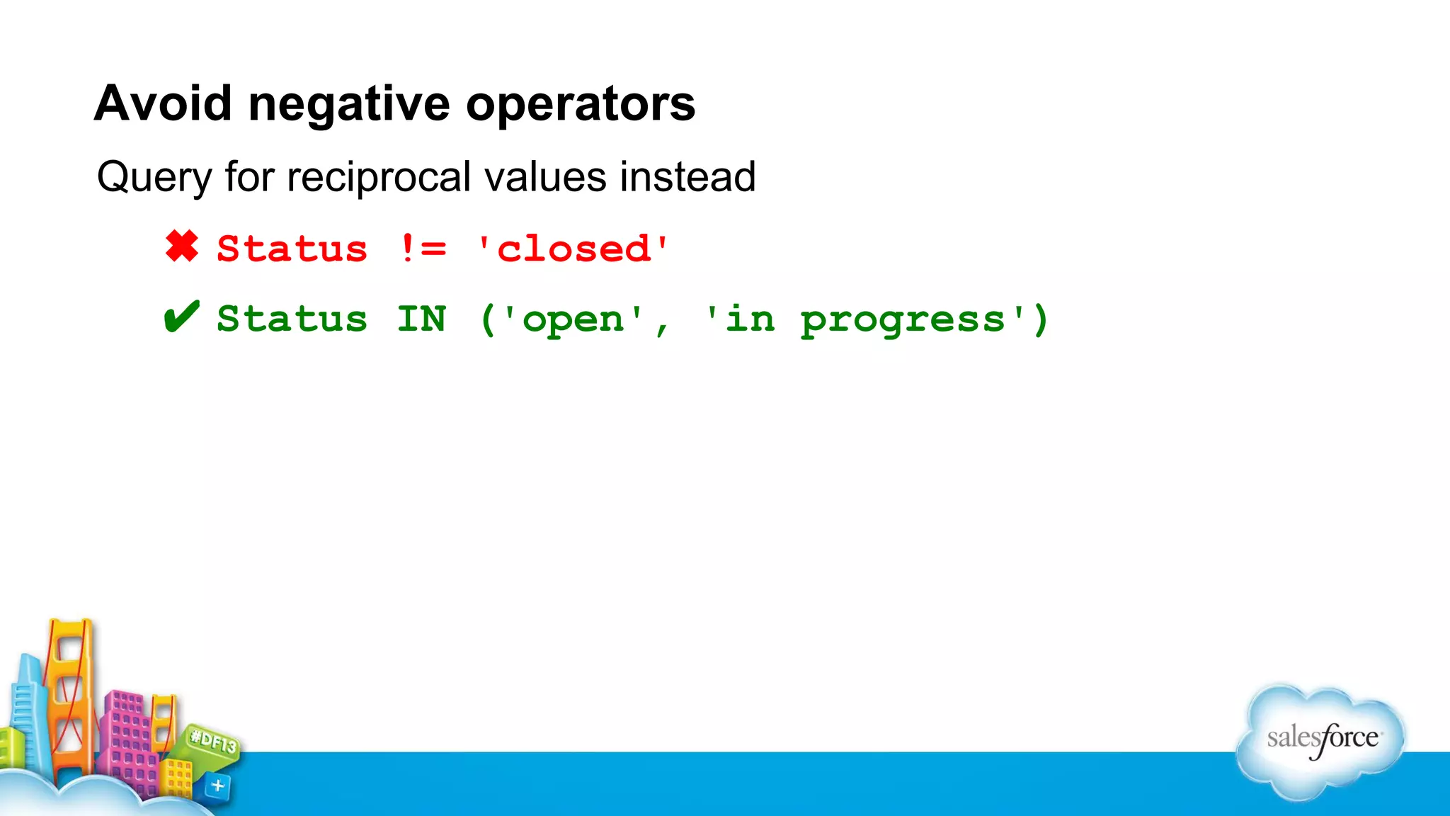 Avoid negative operators
Query for reciprocal values instead
✖ Status != 'closed'
✔ Status IN ('open', 'in progress')

 