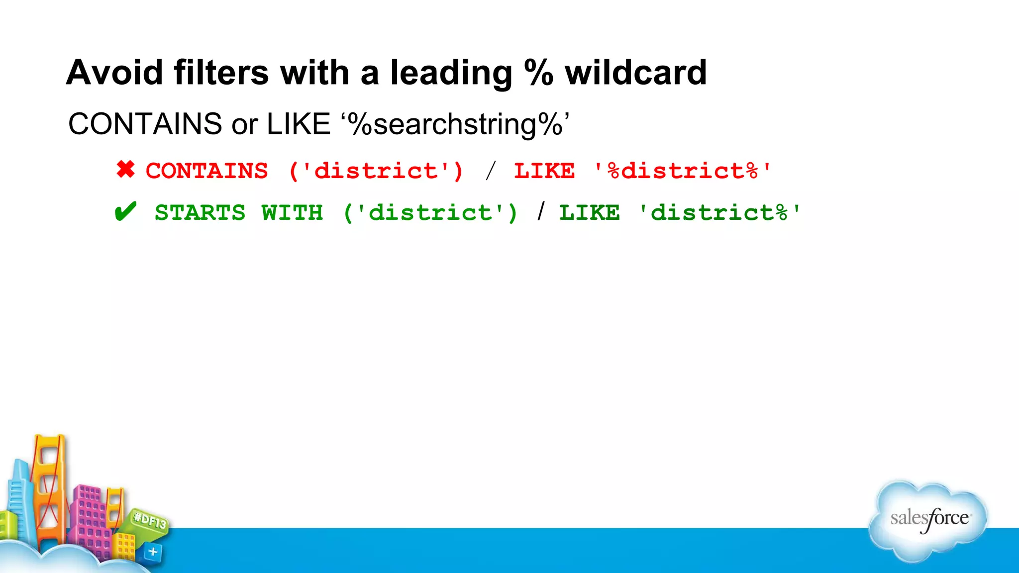 Avoid filters with a leading % wildcard
CONTAINS or LIKE ‘%searchstring%’
✖ CONTAINS ('district') / LIKE '%district%'
✔ STARTS WITH ('district') / LIKE 'district%'

 