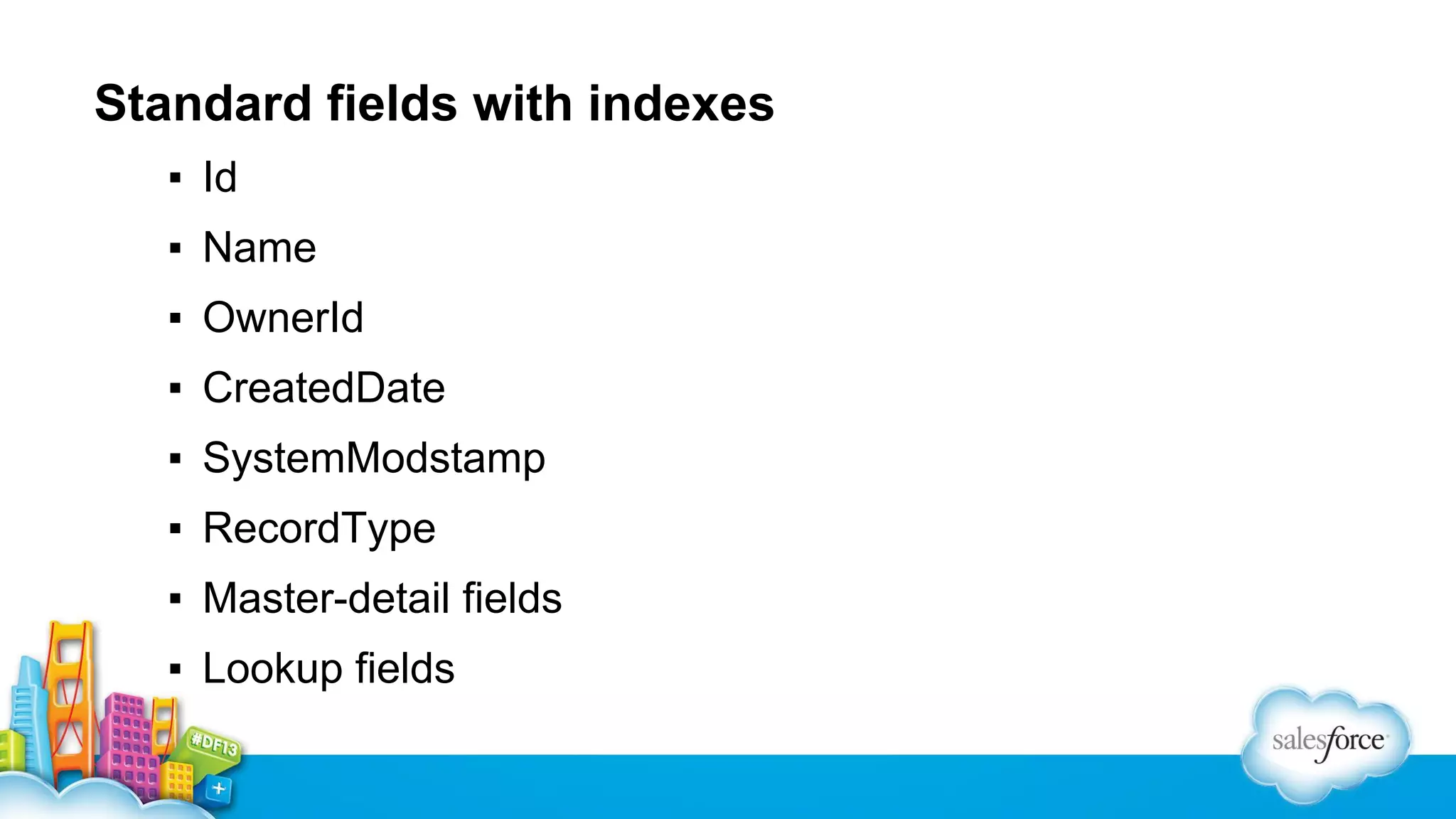Standard fields with indexes
▪ Id
▪ Name
▪ OwnerId
▪ CreatedDate
▪ SystemModstamp
▪ RecordType
▪ Master-detail fields
▪ Lookup fields

 