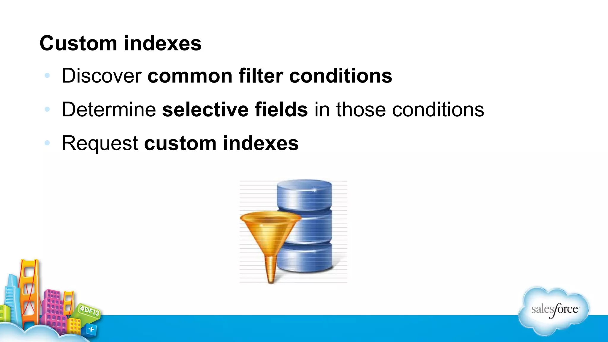 Custom indexes
• Discover common filter conditions
• Determine selective fields in those conditions
• Request custom indexes

 