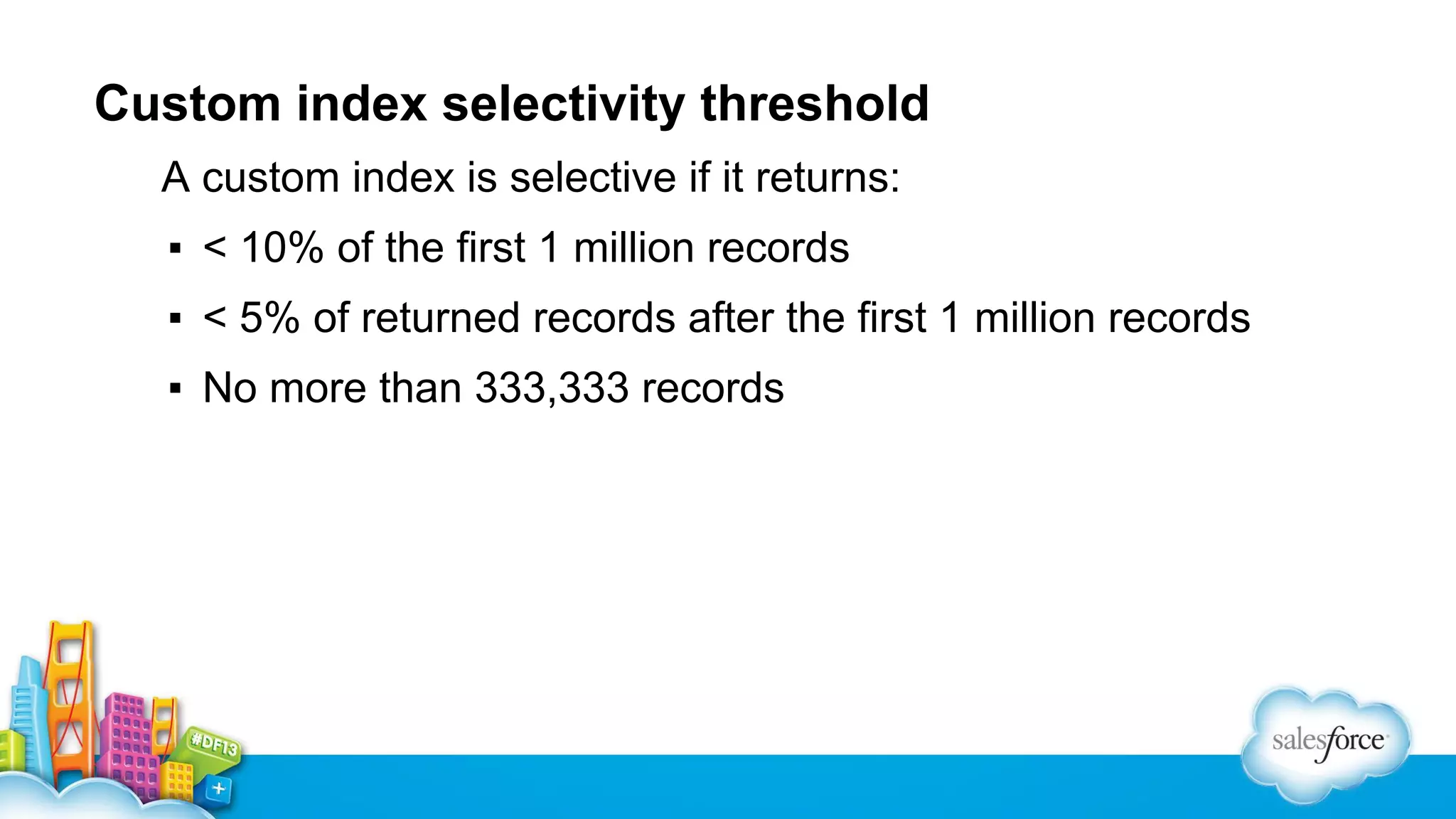 Custom index selectivity threshold
A custom index is selective if it returns:
▪ < 10% of the first 1 million records
▪ < 5% of returned records after the first 1 million records
▪ No more than 333,333 records

 