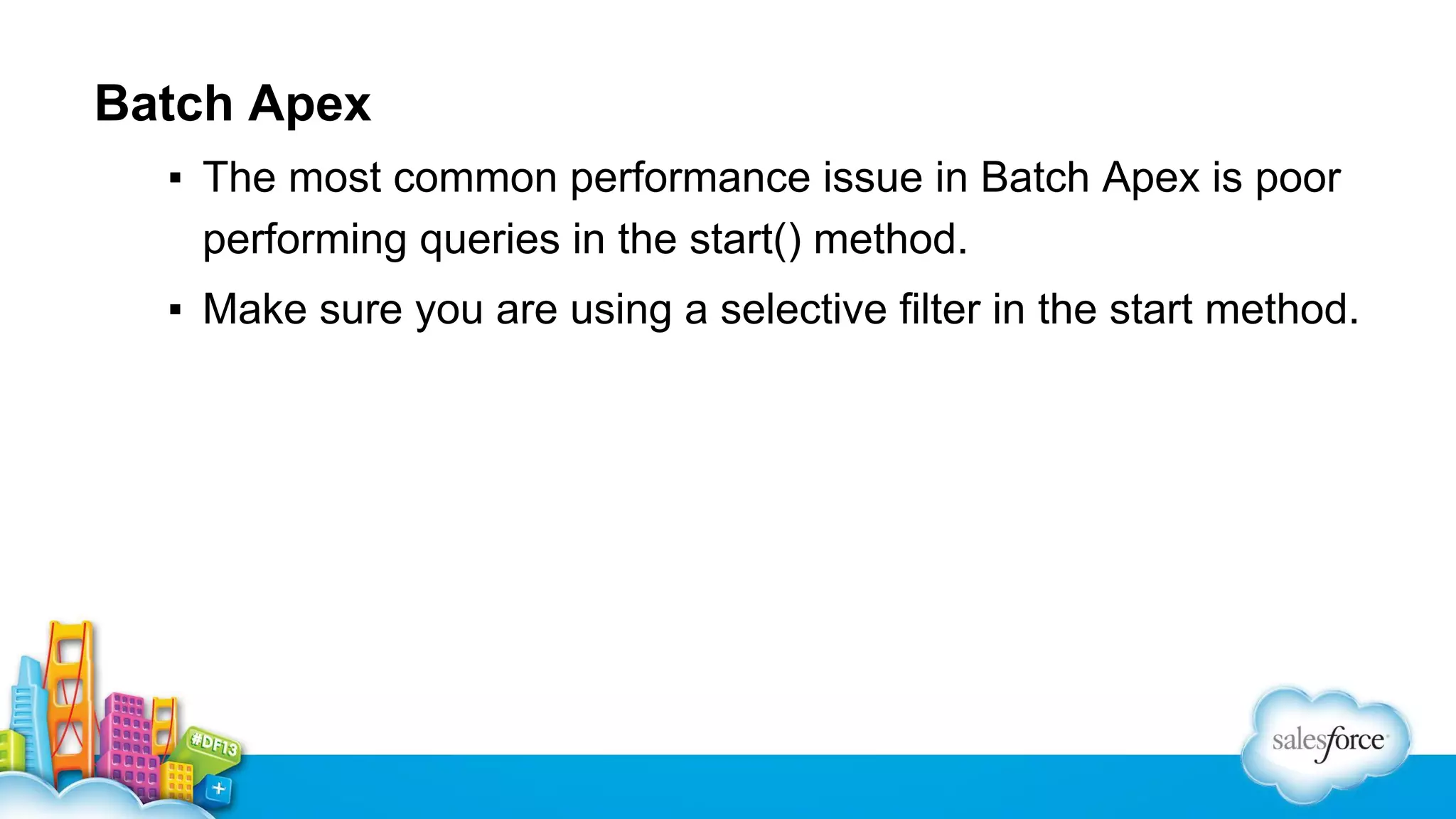 Batch Apex
▪ The most common performance issue in Batch Apex is poor
performing queries in the start() method.
▪ Make sure you are using a selective filter in the start method.

 
