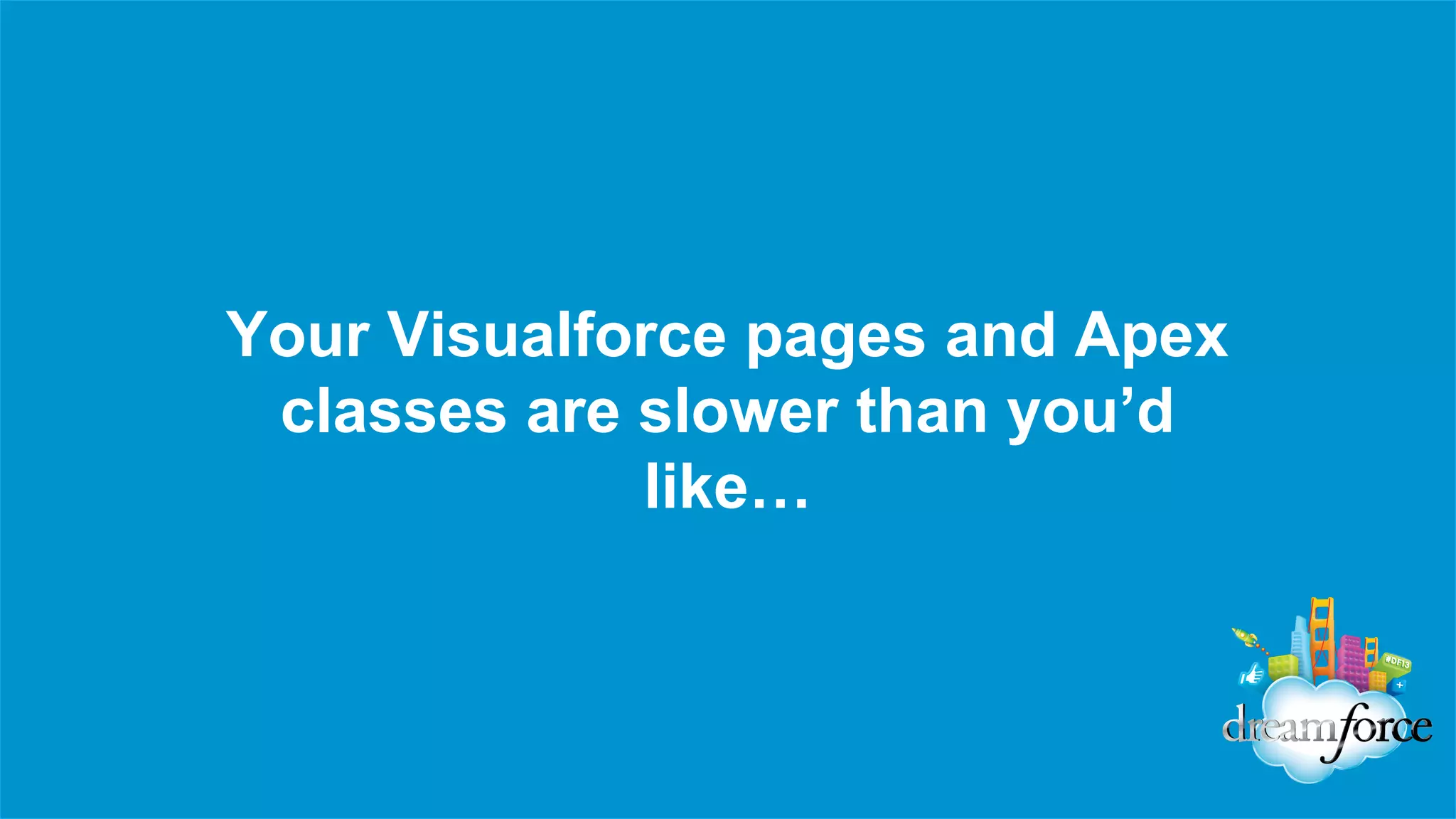 Your Visualforce pages and Apex
classes are slower than you’d
like…

 