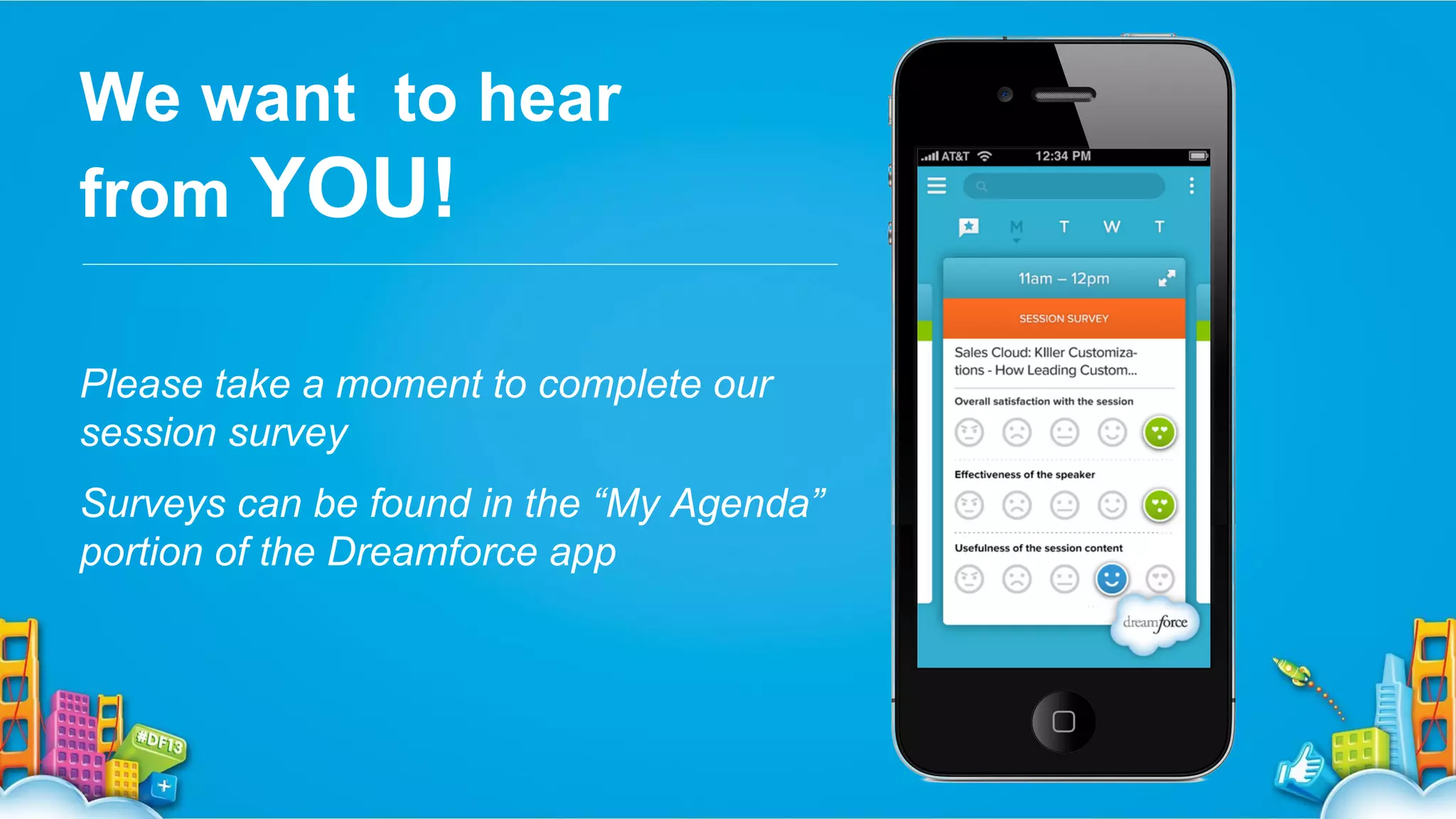 We want to hear
from YOU!
Please take a moment to complete our
session survey
Surveys can be found in the “My Agenda”
portion of the Dreamforce app

 
