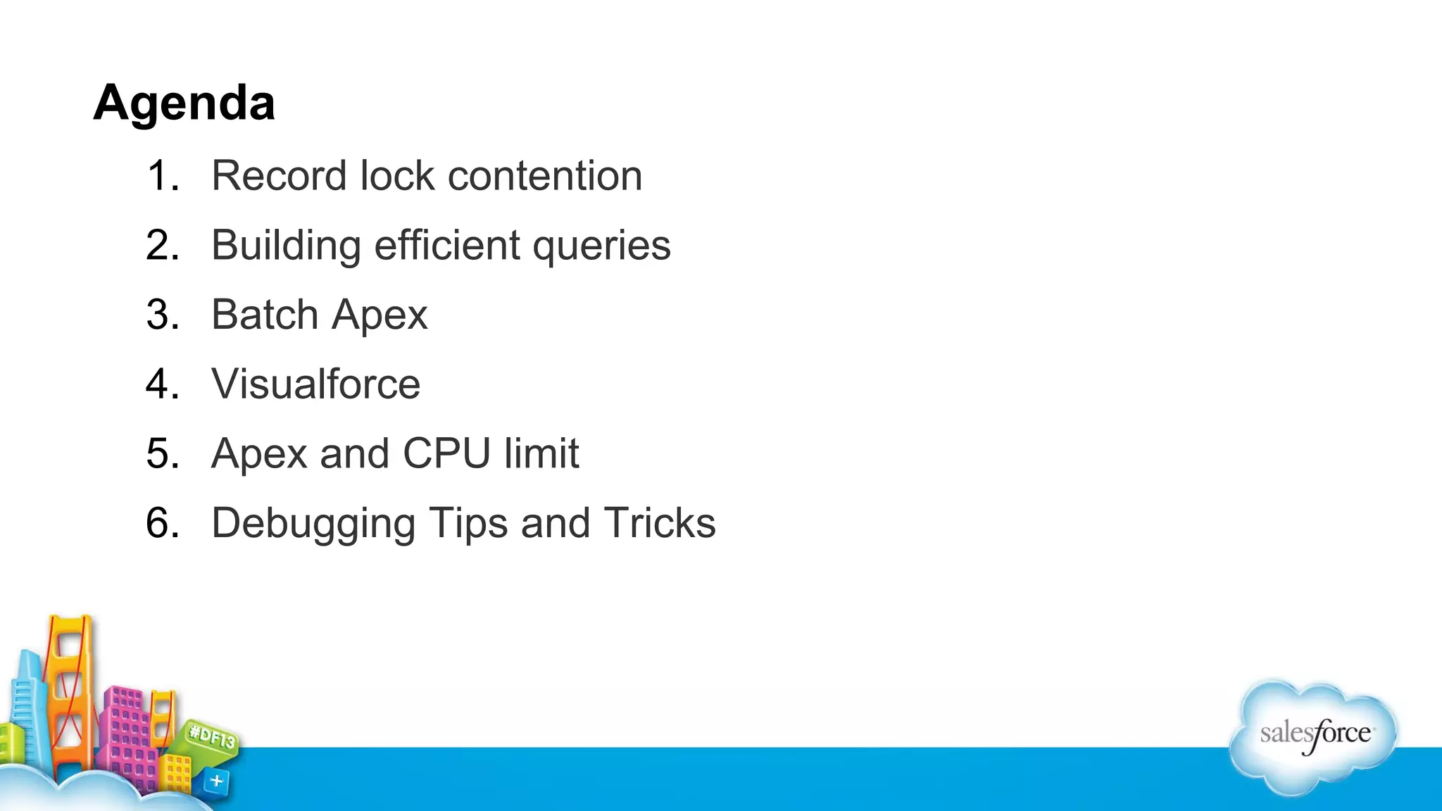Agenda
1. Record lock contention
2. Building efficient queries
3. Batch Apex
4. Visualforce
5. Apex and CPU limit
6. Debugging Tips and Tricks

 