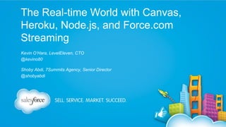 The Real-time World with Canvas,
Heroku, Node.js, and Force.com
Streaming
Kevin O’Hara, LevelEleven, CTO
@kevino80
Shoby Abdi, 7Summits Agency, Senior Director
@shobyabdi

 