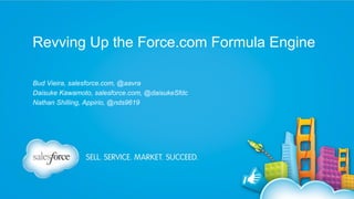 Revving Up the Force.com Formula Engine
Bud Vieira, salesforce.com, @aavra
Daisuke Kawamoto, salesforce.com, @daisukeSfdc
Nathan Shilling, Appirio, @nds9619

 