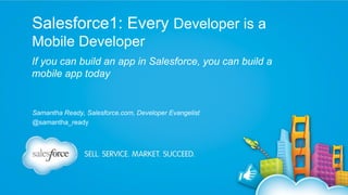 Salesforce1: Every Developer is a
Mobile Developer
If you can build an app in Salesforce, you can build a
mobile app today

Samantha Ready, Salesforce.com, Developer Evangelist
@samantha_ready

 