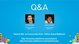 Francis Pindar

Joshua Hoskins

Solutions Architect
@radnip

Solution Architect
@jhoskins

‘Genius Bar’ at Community Zone - Hilton Grand Ballroom
http://success.salesforce.com/answers
http://success.salesforce.com/userGroups

 