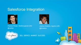 Salesforce Integration

Francis Pindar, NetStronghold (UK)
@radnip

Joshua Hoskins, Appirio (UK)
@jhoskins

 