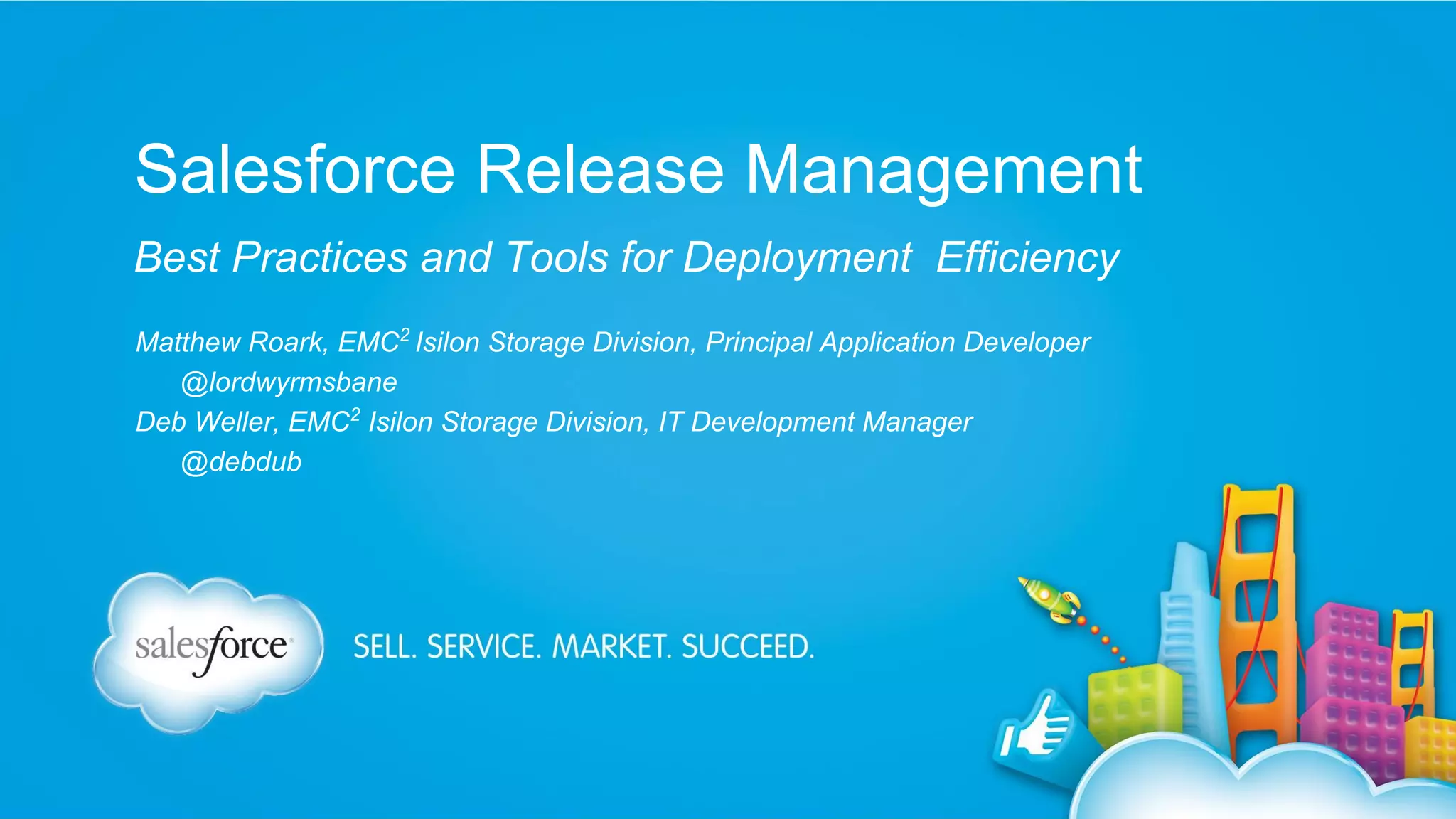 Salesforce Release Management
Best Practices and Tools for Deployment Efficiency
Matthew Roark, EMC2 Isilon Storage Division, Principal Application Developer
@lordwyrmsbane
Deb Weller, EMC2 Isilon Storage Division, IT Development Manager
@debdub

 
