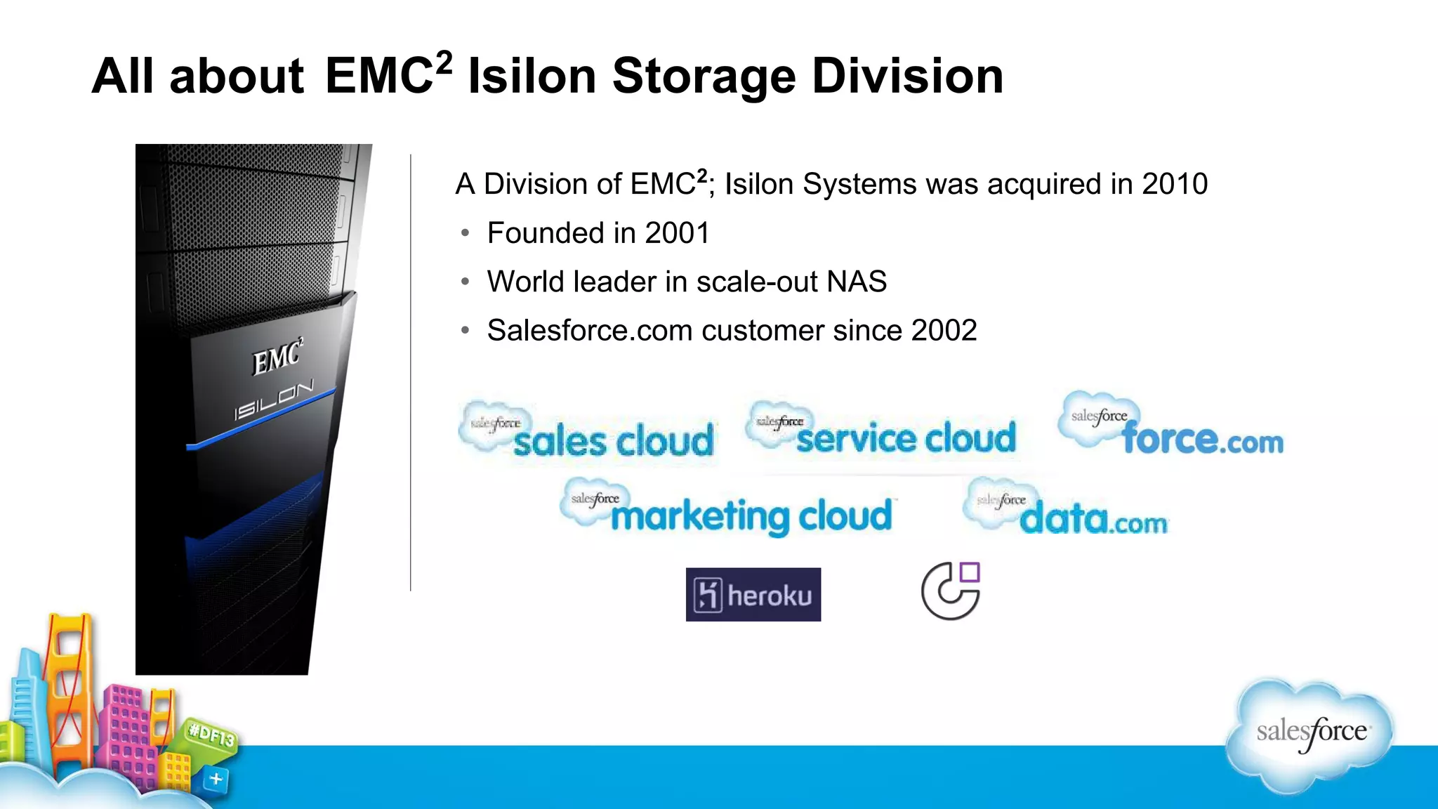 2

All about EMC Isilon Storage Division
A Division of EMC2; Isilon Systems was acquired in 2010
• Founded in 2001
• World leader in scale-out NAS
• Salesforce.com customer since 2002
•

 