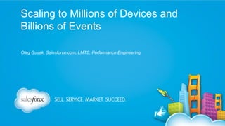 Scaling to Millions of Devices and
Billions of Events
Oleg Gusak, Salesforce.com, LMTS, Performance Engineering

 