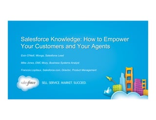 Salesforce Knowledge: How to Empower
Your Customers and Your Agents
Eoin O'Neill, Wonga, Salesforce Lead
Mike Jones, EMC Mozy, Business Systems Analyst
Francois Lopitaux, Salesforce.com, Director, Product Management

 