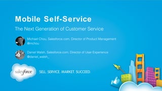 Mobile Self-Service
The Next Generation of Customer Service
Michael Chou, Salesforce.com, Director of Product Management
@mchou
Daniel Walsh, Salesforce.com, Director of User Experience
@daniel_walsh_

 