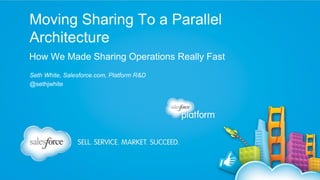 Moving Sharing To a Parallel
Architecture
How We Made Sharing Operations Really Fast
Seth White, Salesforce.com, Platform R&D
@sethjwhite

 