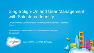 Single Sign-On and User Management
with Salesforce Identity
Chuck Mortimore, salesforce.com, VP of Product Management, Salesforce
@cmort
Pat Patterson, salesforce.com, Principal Developer Evangelist
@metadaddy

 