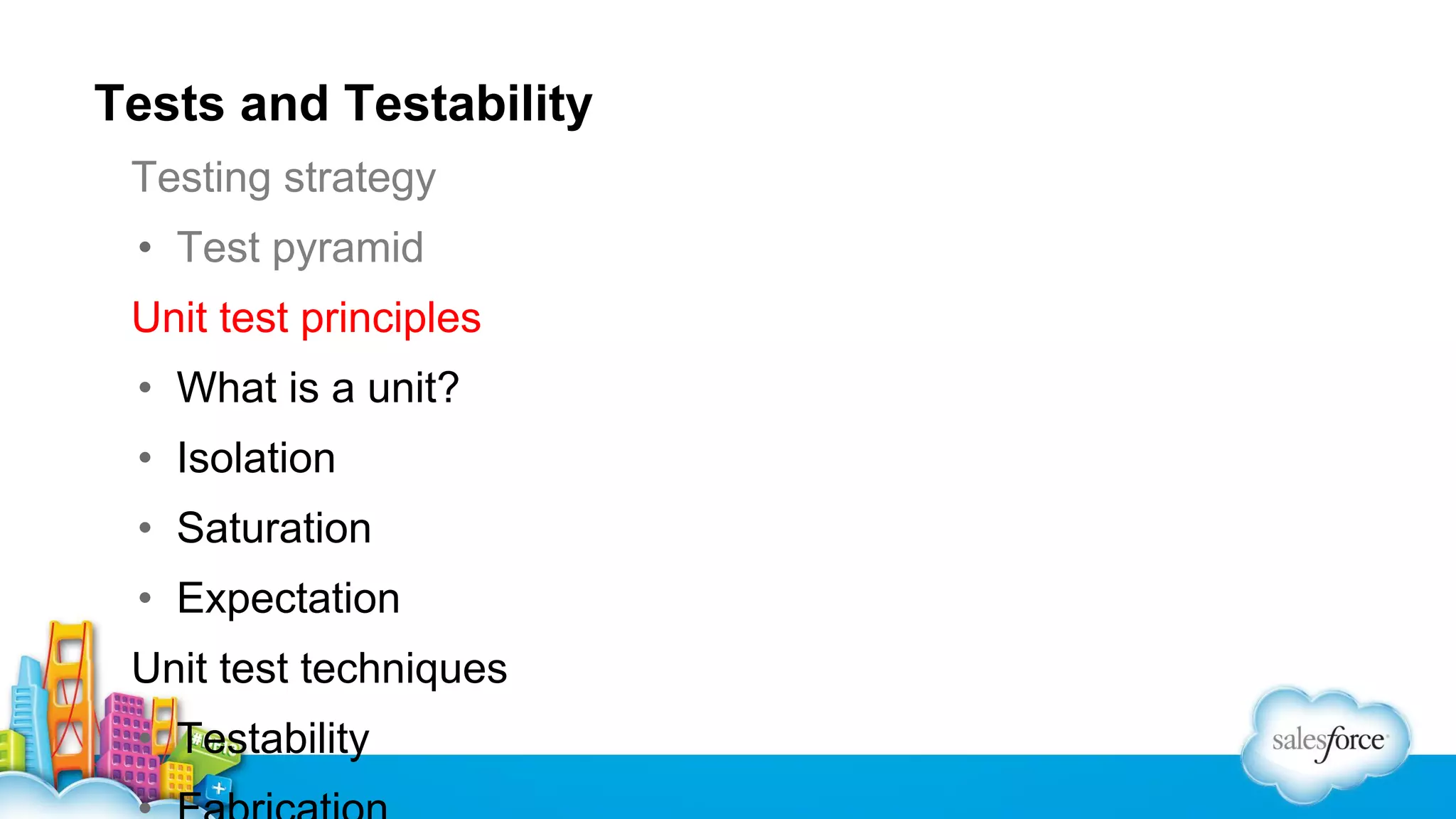Tests and Testability
Testing strategy
• Test pyramid
Unit test principles
• What is a unit?
• Isolation
• Saturation
• Expectation
Unit test techniques
• Testability

 