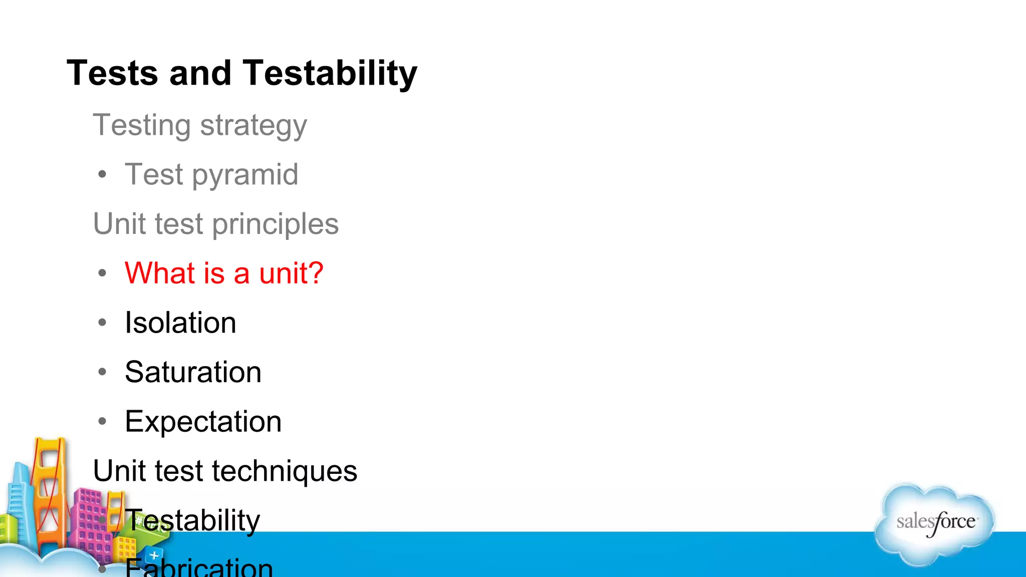 Tests and Testability
Testing strategy
• Test pyramid
Unit test principles
• What is a unit?
• Isolation
• Saturation
• Expectation
Unit test techniques
• Testability

 