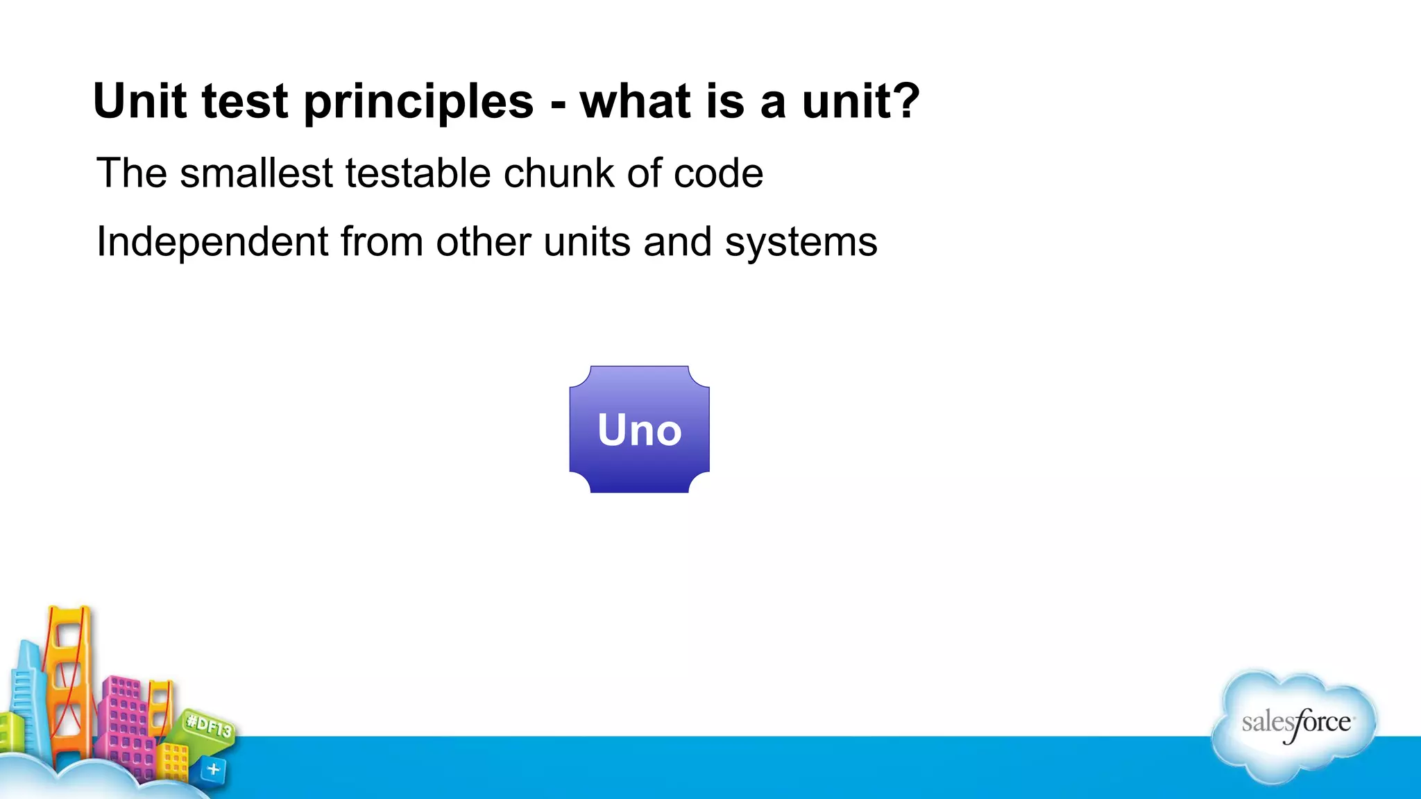 Unit test principles - what is a unit?
The smallest testable chunk of code
Independent from other units and systems

Uno

 