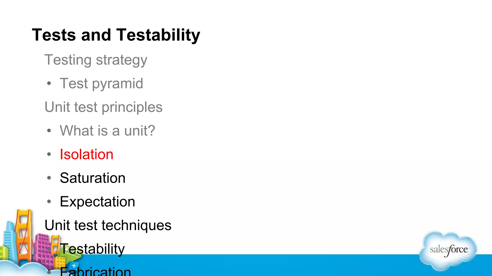 Tests and Testability
Testing strategy
• Test pyramid
Unit test principles
• What is a unit?
• Isolation
• Saturation
• Expectation
Unit test techniques
• Testability

 