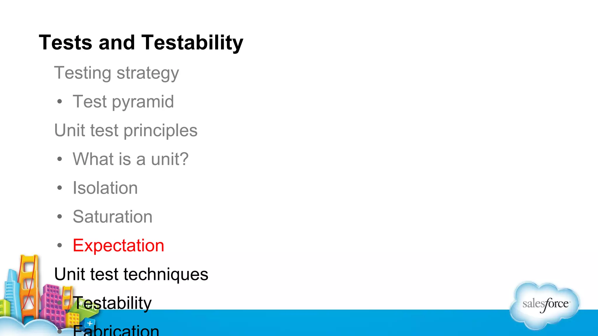 Tests and Testability
Testing strategy
• Test pyramid
Unit test principles
• What is a unit?
• Isolation
• Saturation
• Expectation
Unit test techniques
• Testability

 