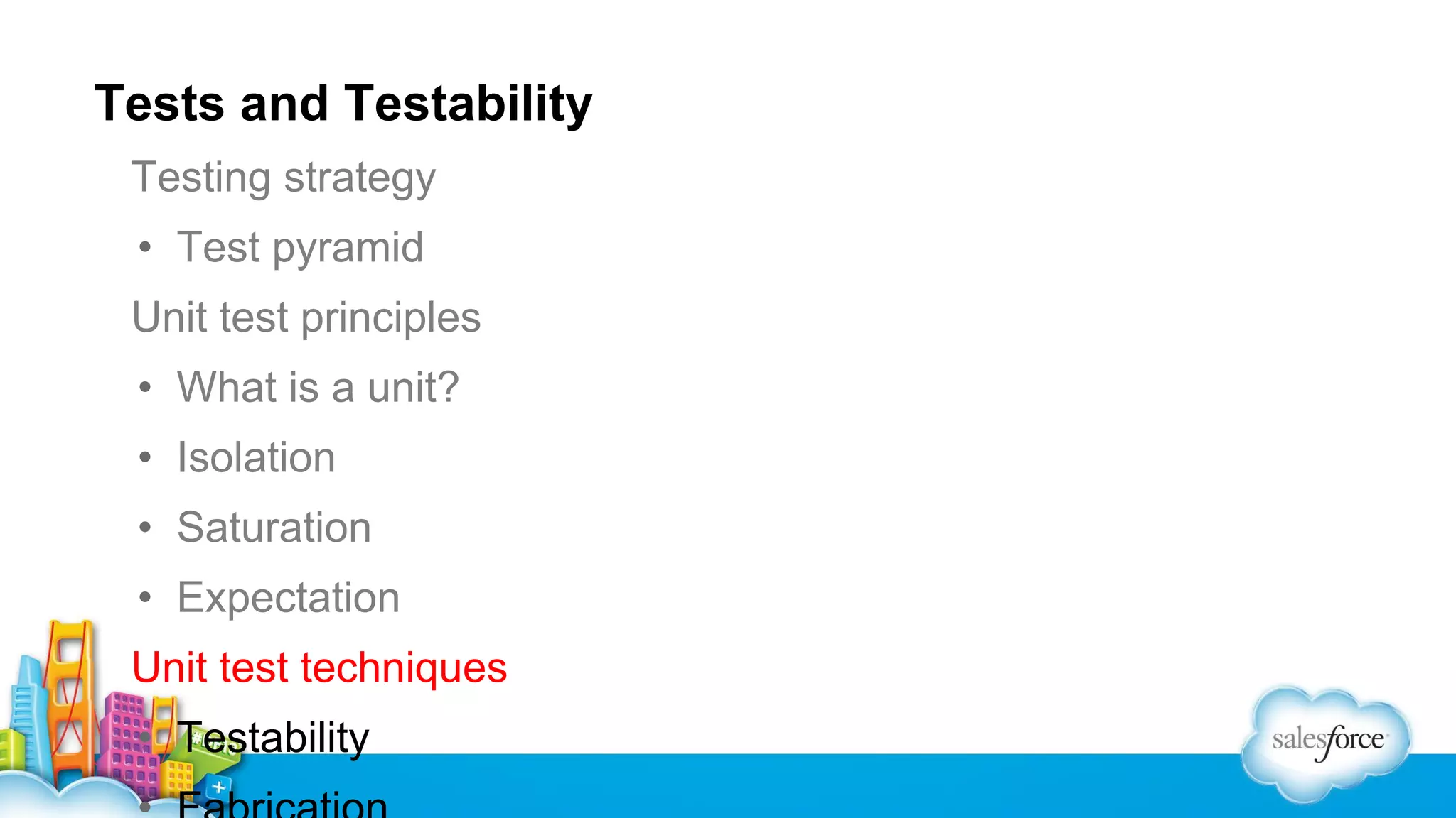 Tests and Testability
Testing strategy
• Test pyramid
Unit test principles
• What is a unit?
• Isolation
• Saturation
• Expectation
Unit test techniques
• Testability

 